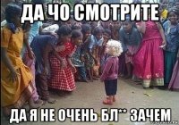 да чо смотрите да я не очень бл** зачем