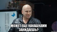  может еще какашками закидаешь?