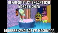 играл до 31 .12 . входят дэд мороз и снега бляяяяя сука! где тут маска!???