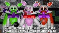  мангл: сестрёнки, представляете, мы стали одним мемом!!! [эта картинка, я имею в виду]