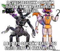 о существовании фантайм лолбит вам уже давно всем известно, а вот про фантайм тангл - это было взято из канала сэма.