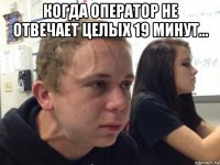когда оператор не отвечает целых 19 минут... 