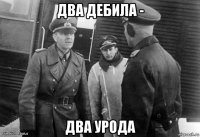 два дебила - два урода