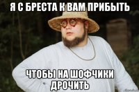 я с бреста к вам прибыть чтобы на шофчики дрочить