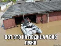  вот это на лодке а у вас лужи