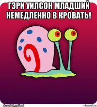 гэри уилсон младший немедленно в кровать! 