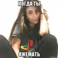 когда ты яжемать