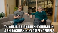  ты слышал, билли? не сильный, а выносливый. ну охуеть теперь!