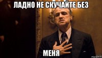 ладно не скучайте без меня