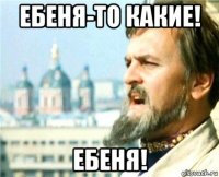 ебеня-то какие! ебеня!