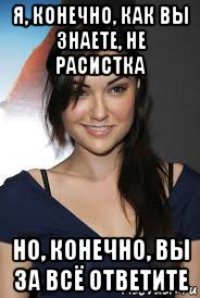 я, конечно, как вы знаете, не расистка но, конечно, вы за всё ответите