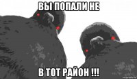 вы попали не в тот район !!!