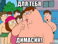 для тебя димасик!