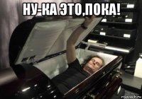 ну-ка это,пока! 