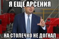 я еще арсения на столечко не догнал