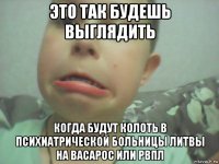 это так будешь выглядить когда будут колоть в психиатрической больницы литвы на васарос или рвпл