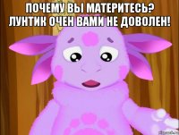почему вы материтесь? лунтик очен вами не доволен! 