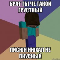 брат ты че такой грустный писюн нюхал не вкусный