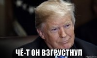  чё-т он взгрустнул