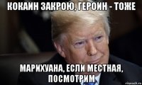 кокаин закрою, героин - тоже марихуана, если местная, посмотрим