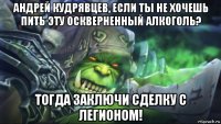 андрей кудрявцев, если ты не хочешь пить эту оскверненный алкоголь? тогда заключи сделку с легионом!