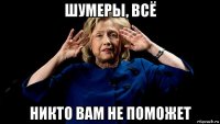 шумеры, всё никто вам не поможет