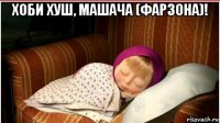 хоби хуш, машача (фарзона)! 