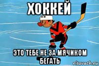 хоккей это тебе не за мячиком бегать