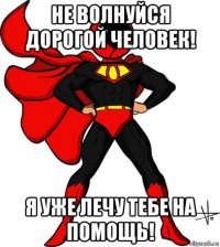 не волнуйся дорогой человек! я уже лечу тебе на помощь!