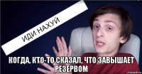  когда, кто-то сказал, что завышает резервом