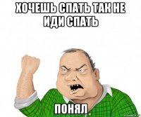 хочешь спать так не иди спать понял