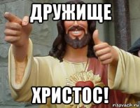 дружище христос!
