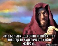  -кто большие денежки не любит,тот никогда не будет,счастливым юзером...