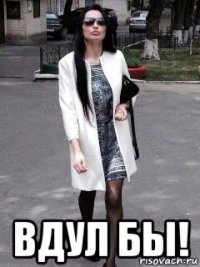  вдул бы!