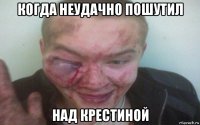 когда неудачно пошутил над крестиной