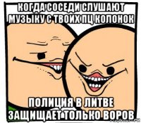 когда соседи слушают музыку с твоих пц колонок полиция в литве защищает только воров