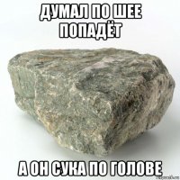 думал по шее попадёт а он сука по голове