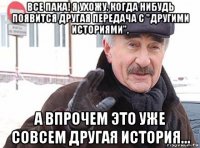 все пака! я ухожу. когда нибудь появится другая передача с "другими историями", а впрочем это уже совсем другая история...