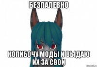 безпалевно копибочу моды и выдаю их за свои