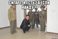 сигарети есть? а если найду ? 