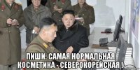  пиши: самая нормальная косметика - северокорейская !