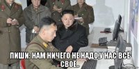  пиши: нам ничего не надо,у нас всё своё..