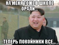 на меня тоже в школе орали... теперь покойники все...