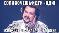 если хочешь идти - иди! если хочешь заказать - закажи!