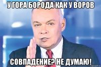 у гора борода как у воров совпадение? не думаю!