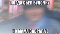 когда сьел булочку но мама забрала (