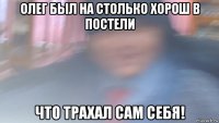 олег был на столько хорош в постели что трахал сам себя!