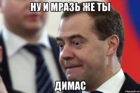 ну и мразь же ты димас