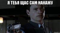 я тебя щас сам накажу 