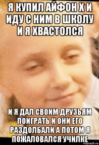 я купил айфон x и иду с ним в школу и я хвастолся и я дал своим друзьям поиграть и они его раздолбали а потом я пожаловался училке